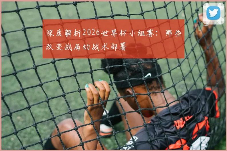 深度解析2026世界杯小组赛:那些改变战局的战术部署
