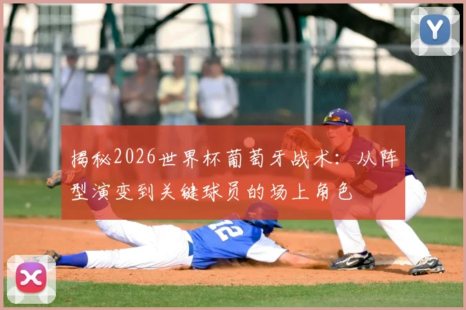 揭秘2026世界杯葡萄牙战术:从阵型演变到关键球员的场上角色