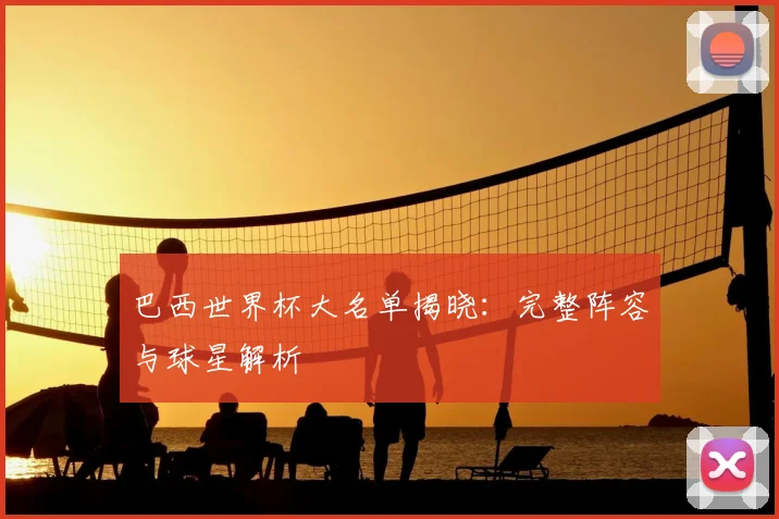 巴西世界杯大名单揭晓:完整阵容与球星解析