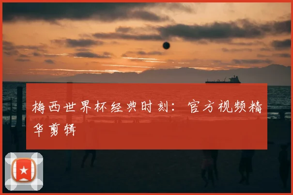 梅西世界杯经典时刻:官方视频精华剪辑