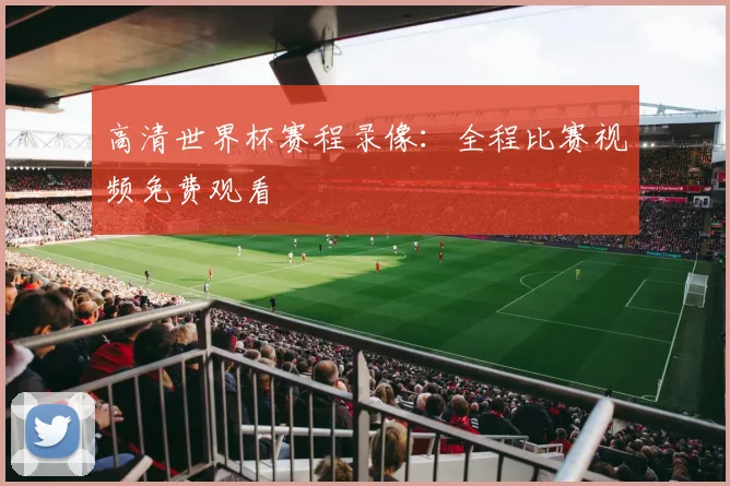 高清世界杯赛程录像:全程比赛视频免费观看