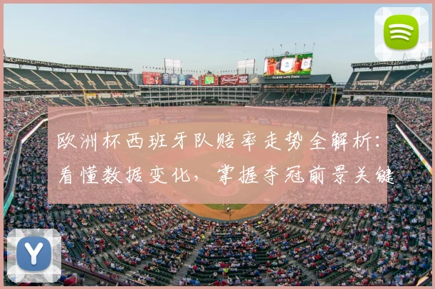 欧洲杯西班牙队赔率走势全解析：看懂数据变化，掌握夺冠前景关键点