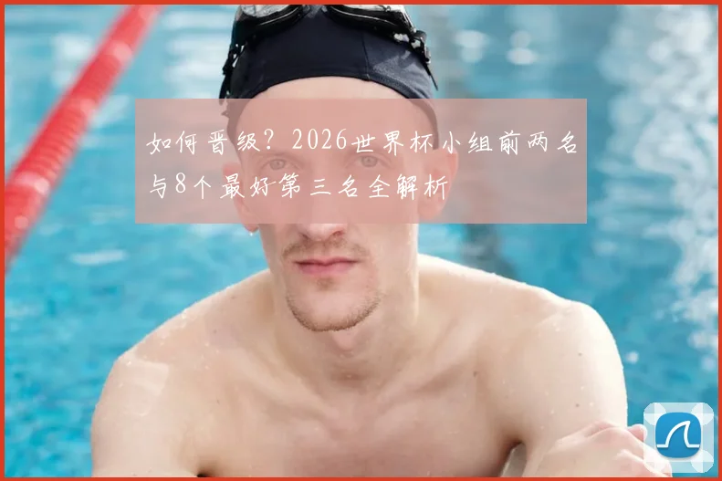 如何晋级？2026世界杯小组前两名与8个最好第三名全解析