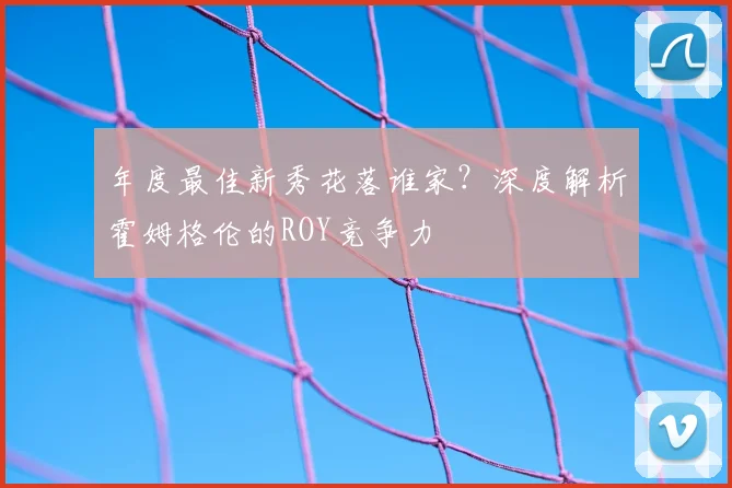 年度最佳新秀花落谁家?深度解析霍姆格伦的ROY竞争力