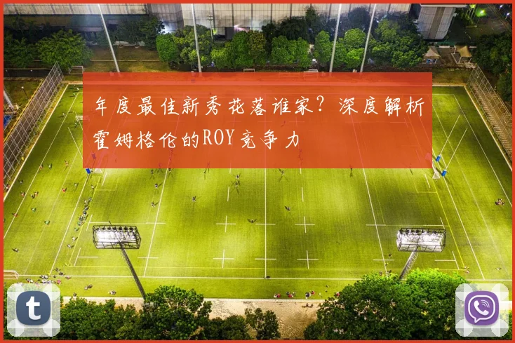 年度最佳新秀花落谁家?深度解析霍姆格伦的ROY竞争力