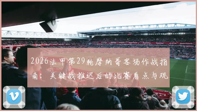 2026法甲第29轮摩纳哥客场作战指南:关键战推迟后的比赛看点与观赛渠道