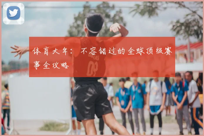 体育大年:不容错过的全球顶级赛事全攻略