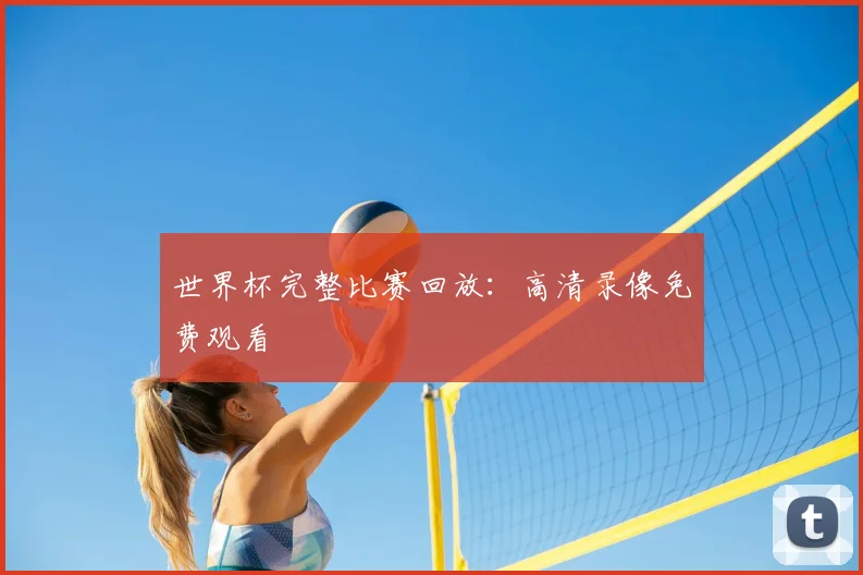 世界杯完整比赛回放:高清录像免费观看