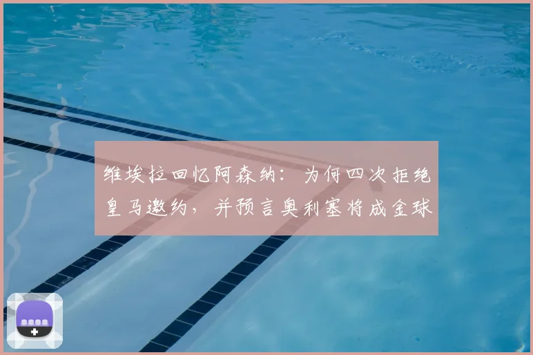维埃拉回忆阿森纳：为何四次拒绝皇马邀约，并预言奥利塞将成金球级球星