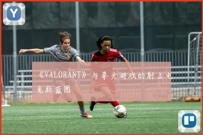 《VALORANT》与拳头游戏的射击电竞新蓝图
