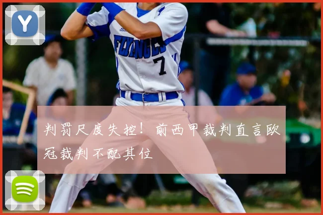 判罚尺度失控！前西甲裁判直言欧冠裁判不配其位