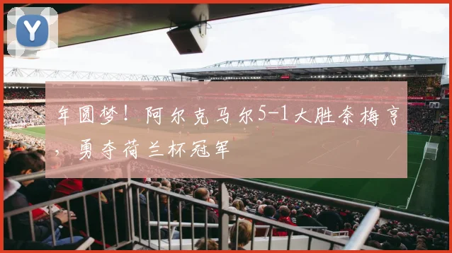 年圆梦!阿尔克马尔5-1大胜奈梅亨,勇夺荷兰杯冠军