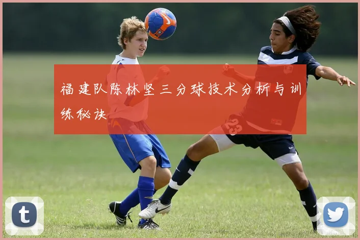 福建队陈林坚三分球技术分析与训练秘诀