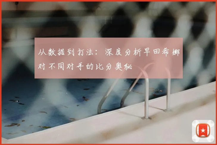 从数据到打法:深度分析早田希娜对不同对手的比分奥秘