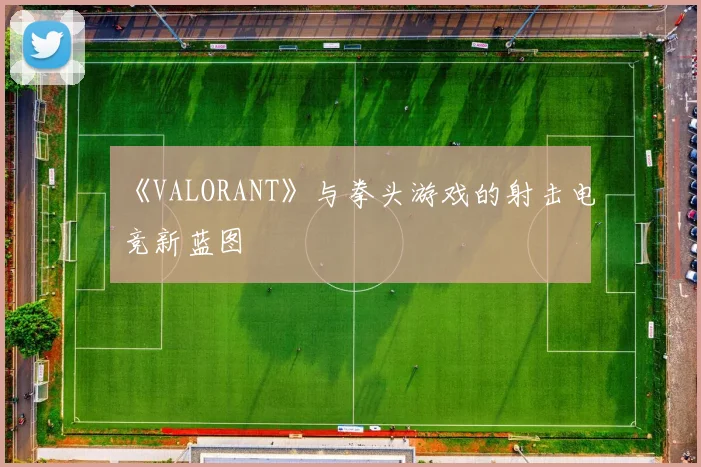 《VALORANT》与拳头游戏的射击电竞新蓝图