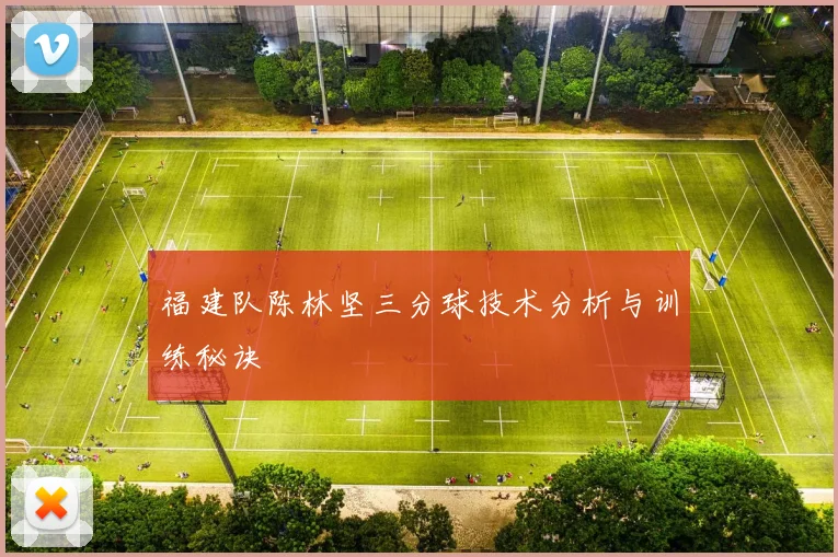 福建队陈林坚三分球技术分析与训练秘诀