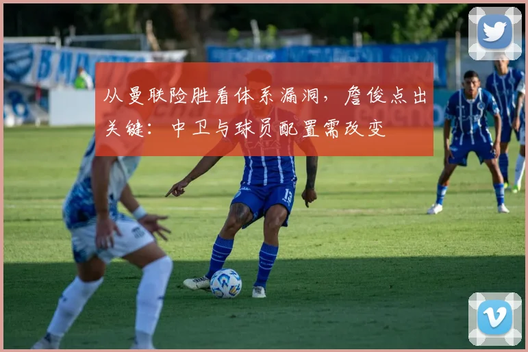 从曼联险胜看体系漏洞,詹俊点出关键:中卫与球员配置需改变