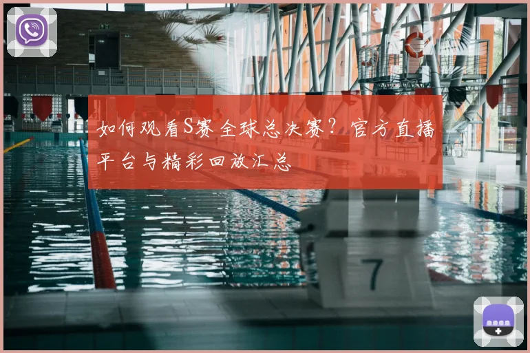 如何观看S赛全球总决赛?官方直播平台与精彩回放汇总