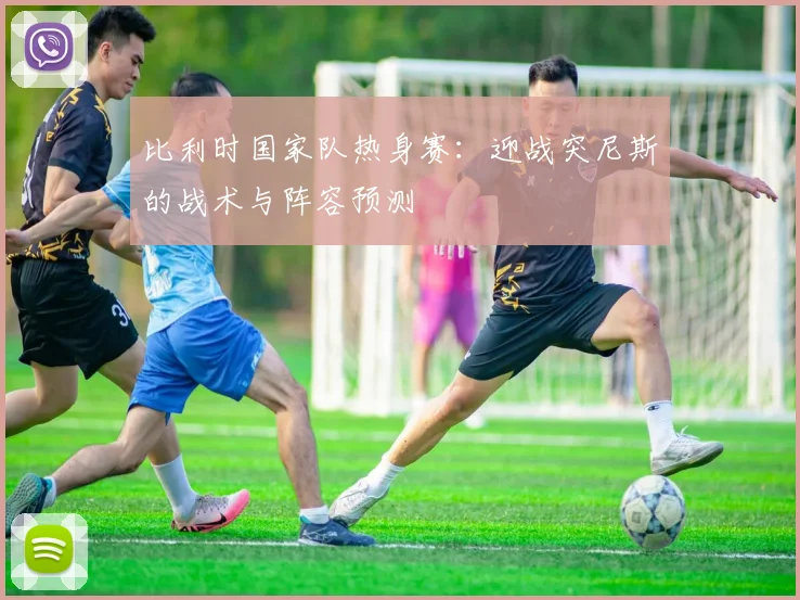 比利时国家队热身赛:迎战突尼斯的战术与阵容预测