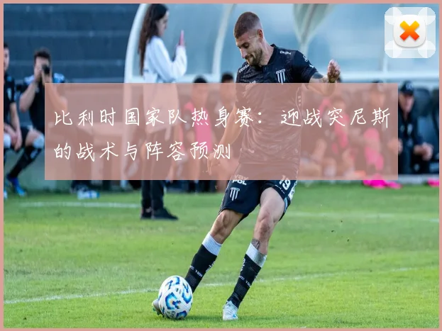 比利时国家队热身赛:迎战突尼斯的战术与阵容预测