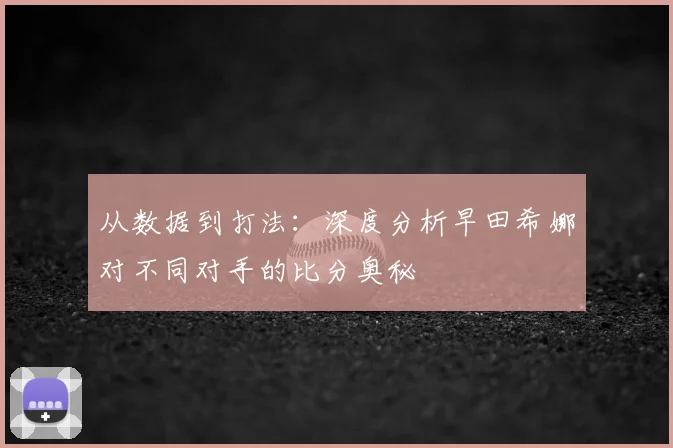 从数据到打法:深度分析早田希娜对不同对手的比分奥秘