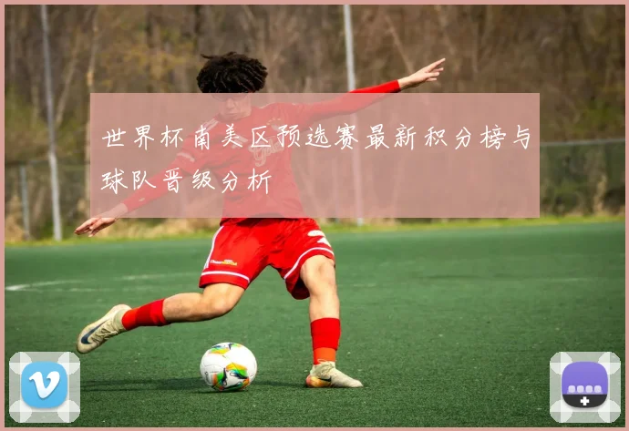世界杯南美区预选赛最新积分榜与球队晋级分析