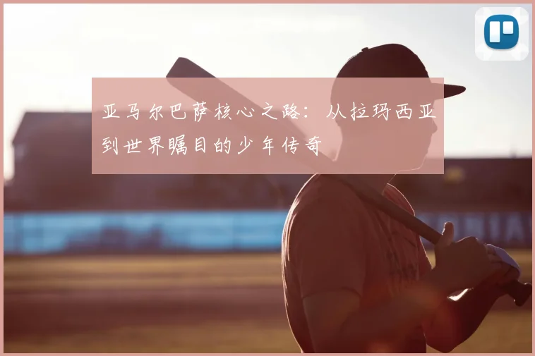 亚马尔巴萨核心之路:从拉玛西亚到世界瞩目的少年传奇