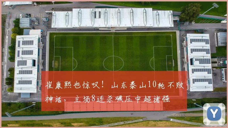 崔康熙也惊叹!山东泰山10轮不败神话,主场8连杀碾压中超诸强