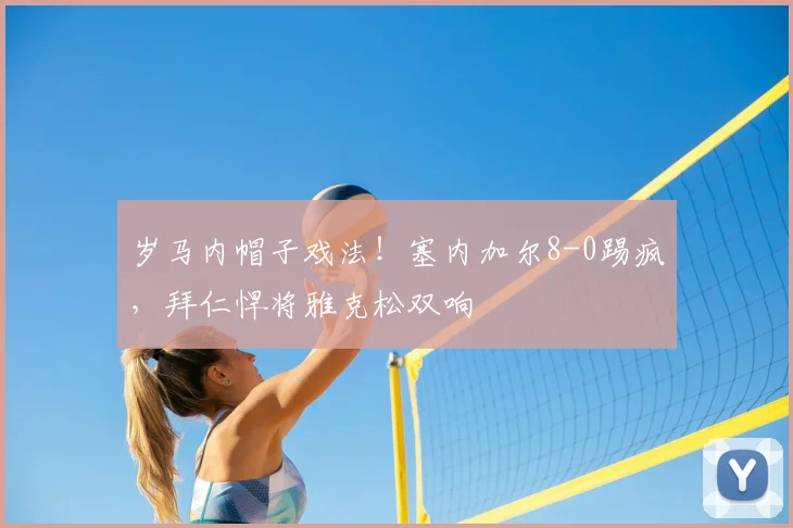 岁马内帽子戏法!塞内加尔8-0踢疯,拜仁悍将雅克松双响