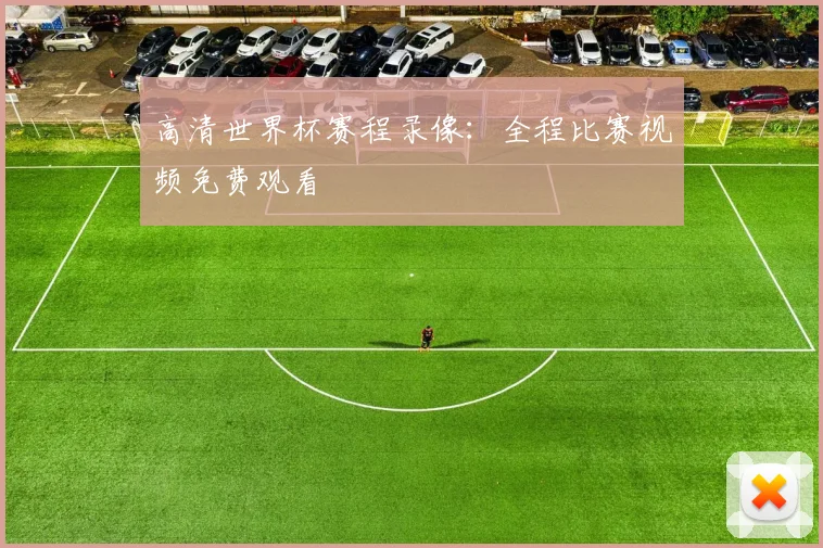 高清世界杯赛程录像:全程比赛视频免费观看