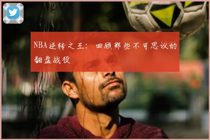 NBA逆转之王：回顾那些不可思议的翻盘战役