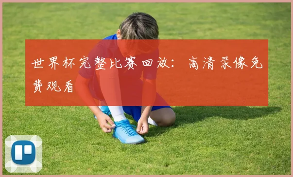 世界杯完整比赛回放：高清录像免费观看