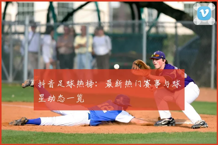 抖音足球热榜:最新热门赛事与球星动态一览