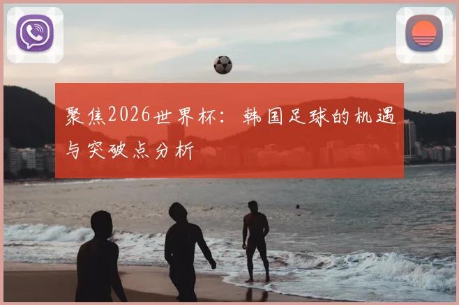 聚焦2026世界杯:韩国足球的机遇与突破点分析