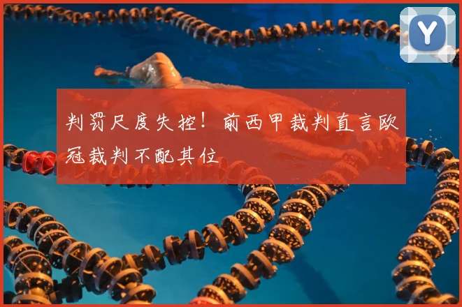 判罚尺度失控！前西甲裁判直言欧冠裁判不配其位