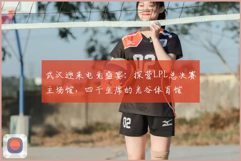 武汉迎来电竞盛宴:探营LPL总决赛主场馆,四千坐席的光谷体育馆