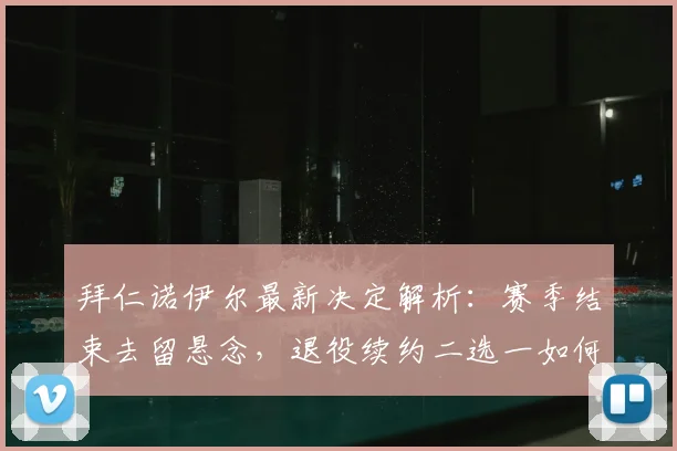 拜仁诺伊尔最新决定解析：赛季结束去留悬念，退役续约二选一如何抉择