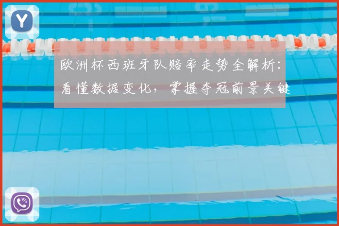 欧洲杯西班牙队赔率走势全解析：看懂数据变化，掌握夺冠前景关键点