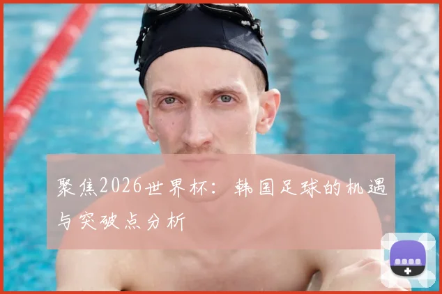 聚焦2026世界杯:韩国足球的机遇与突破点分析