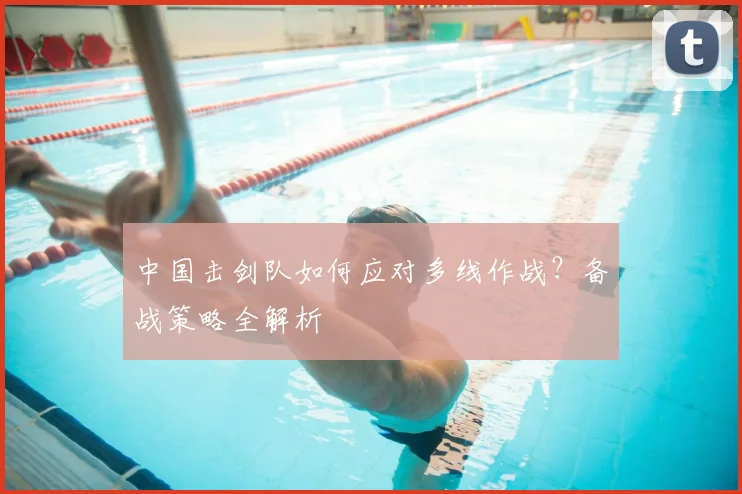 中国击剑队如何应对多线作战?备战策略全解析