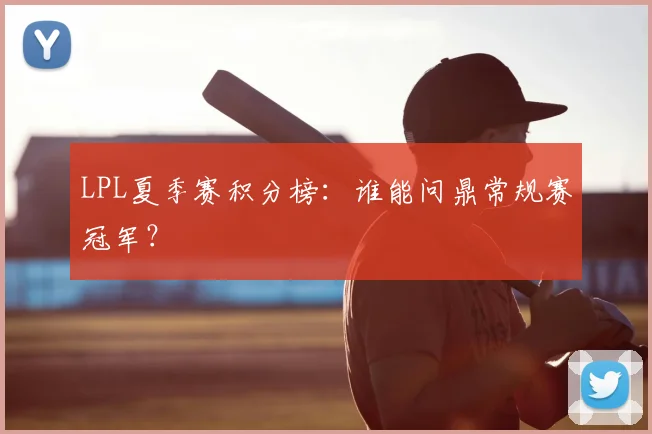 LPL夏季赛积分榜:谁能问鼎常规赛冠军?