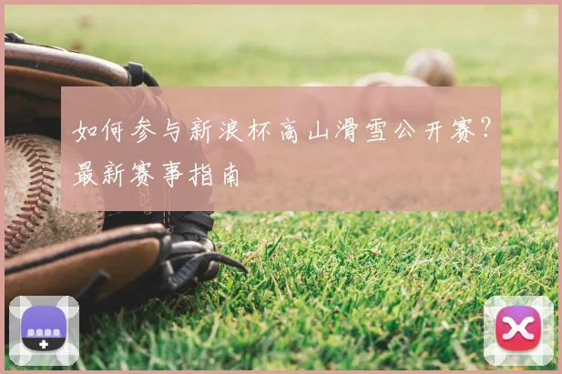 如何参与新浪杯高山滑雪公开赛?最新赛事指南