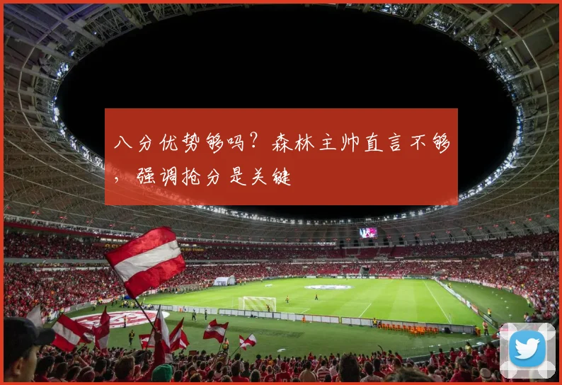 八分优势够吗?森林主帅直言不够,强调抢分是关键