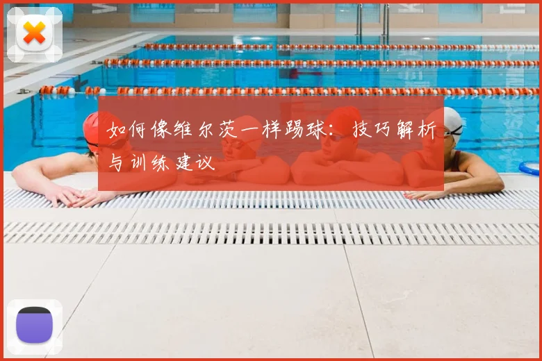 如何像维尔茨一样踢球:技巧解析与训练建议