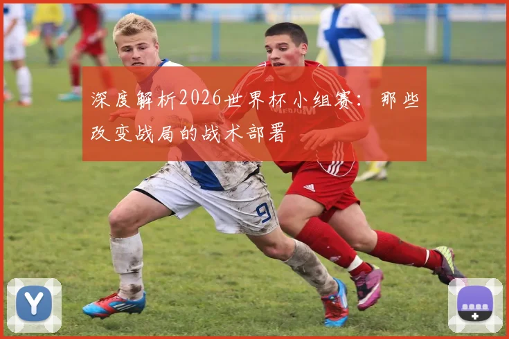 深度解析2026世界杯小组赛:那些改变战局的战术部署