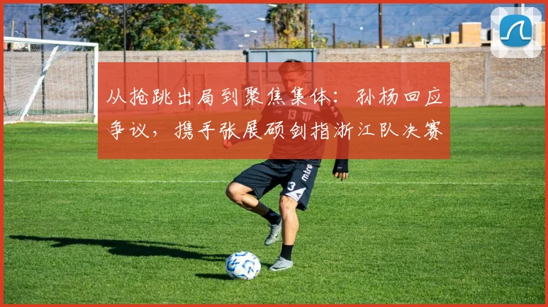 从抢跳出局到聚焦集体:孙杨回应争议,携手张展硕剑指浙江队决赛