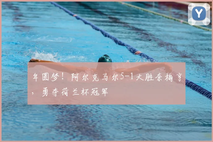 年圆梦!阿尔克马尔5-1大胜奈梅亨,勇夺荷兰杯冠军