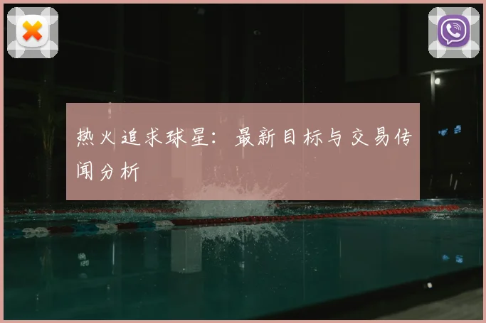 热火追求球星:最新目标与交易传闻分析