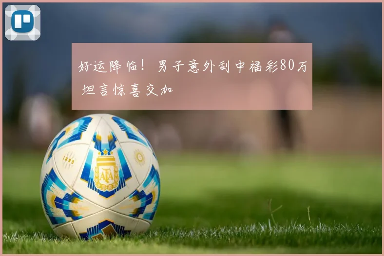 好运降临!男子意外刮中福彩80万 坦言惊喜交加