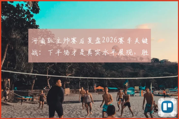 河南队主帅赛后复盘2026赛季关键战：下半场才是真实水平展现，胜利本当属于我们